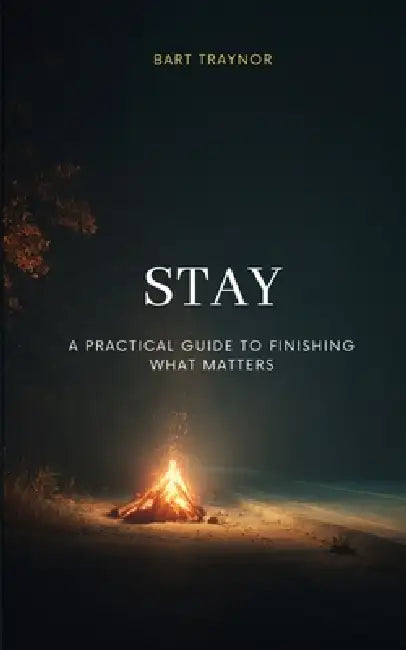 STAY - A Practical Guide To Finishing What Matters by Bart Traynor