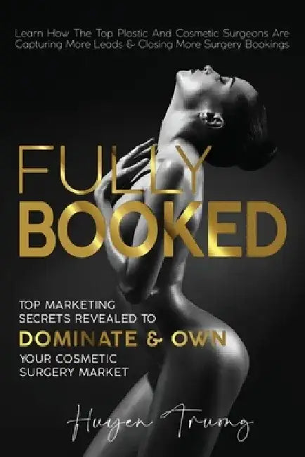 Fully Booked: Top Marketing Secrets Revealed to Dominate & Own Your Cosmetic Surgery Market by Huyen Truong