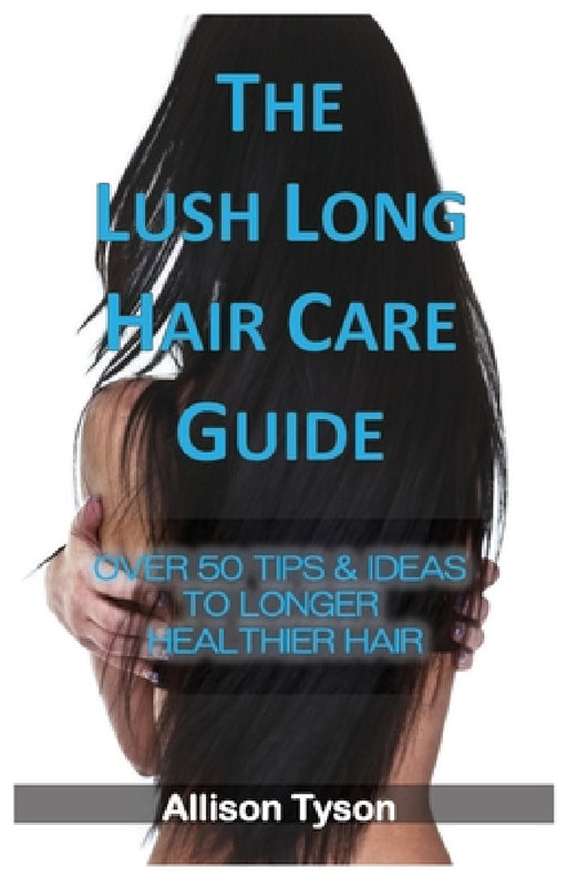 The Lush Long Hair Care Guide: Over 50 Tips & Ideas To Longer, Healthier Hair by Allison Tyson