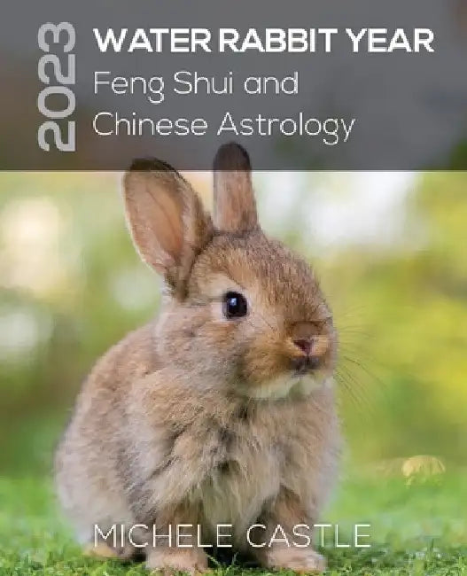 2023 Water Rabbit Year: Feng Shui and Chinese Astrology by Michele Castle
