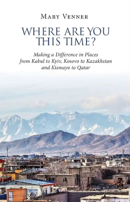 Where Are You This Time?: Making a Difference in Places from Kabul to Kyiv, Kosovo to Kazakhstan and Kismayo to Qatar by Mary Venner
