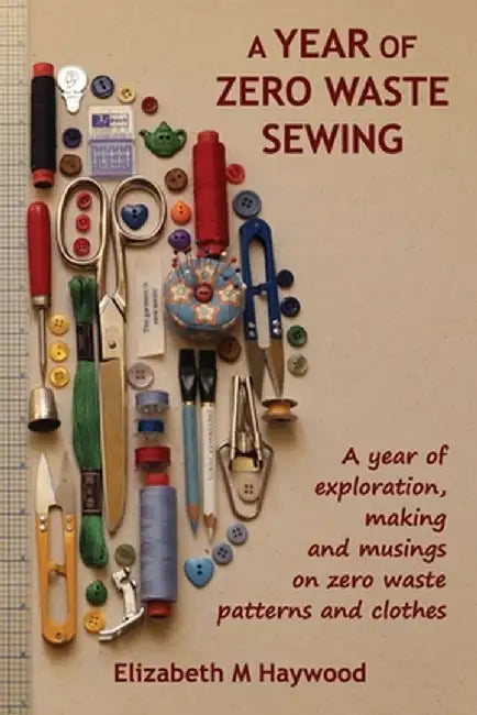 A Year of Zero Waste Sewing: A year of exploration, making and musings on zero waste patterns and clothes by Elizabeth M. Haywood