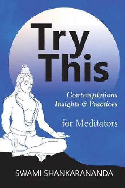 Try This: Contemplations Insights & Practices for Meditators by Swami Shankarananda