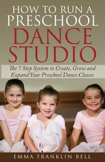 How to Run a Preschool Dance Studio: The 7 Step System to Create, Grow and Expand Your Preschool Dance Classes by Emma Franklin Bell