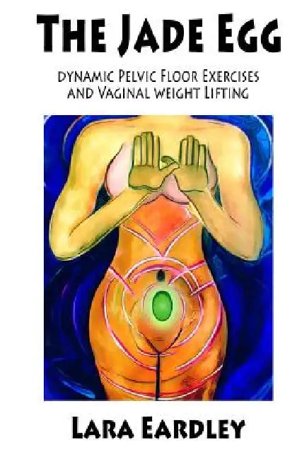 The Jade Egg: Dynamic Pelvic Floor Exercises and Vaginal Weight Lifting Techniques for Women by Lara Eardley