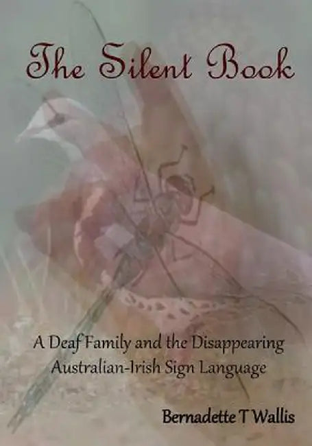 The Silent Book: A Deaf Family and the Disappearing Australian-Irish Sign Language by Bernadette T. Wallis