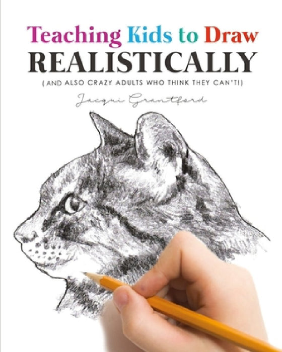 Teaching Kids To Draw Realistically: (also crazy adults who think they can't!) by Jacqui Grantford