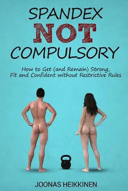 Spandex Not Compulsory: How to Get (and Remain) Strong, Fit and Confident Without Restrictive Rules by Joonas Heikkinen