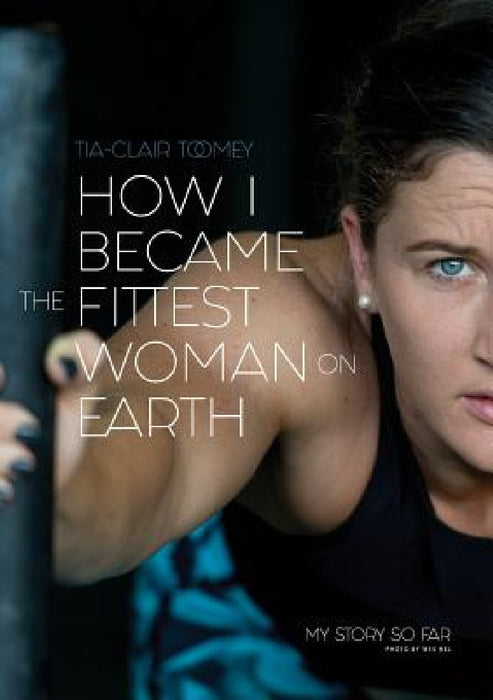 How I Became The Fittest Woman On Earth: My Story So Far by Tia-Clair Toomey