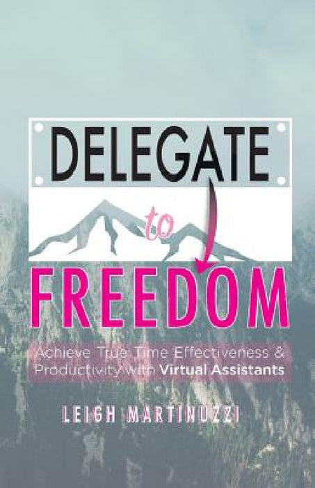 Delegate to Freedom: Achieve True Time Effectiveness & Productivity with Virtual Assistants by Leigh J. Martinuzzi