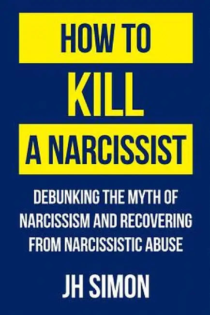 How to Kill a Narcissist: Debunking the Myth of Narcissism and Recovering from Narcissistic A: Debunking the Myth of Narcissism and Recovering from Narcissistic Abuse by Simon, J. H.