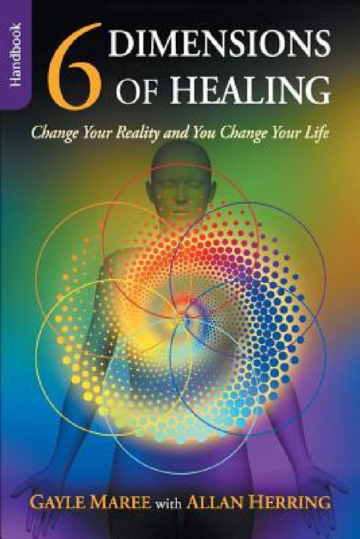 6 Dimensions of Healing - Handbook - Change Your Reality and You Change Your Life by Gayle Maree, Allan Herring
