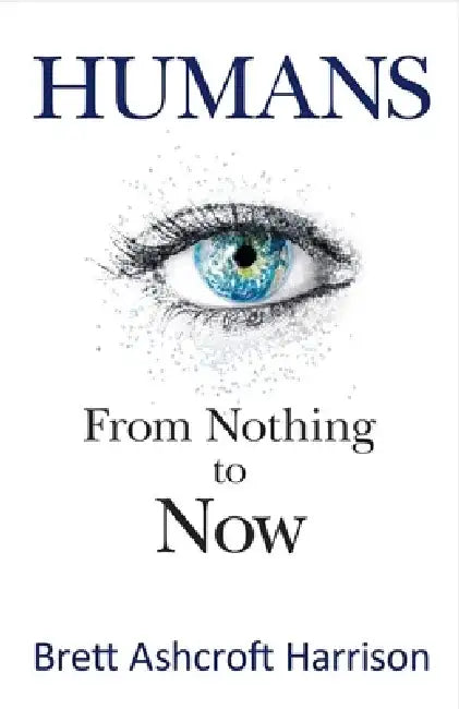 Humans: From Nothing to Now by Brett Ashcroft Harrison