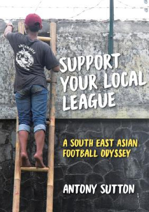 Support Your Local League: A South-East Asian Football Odyssey by Antony Sutton, Retta Laraway