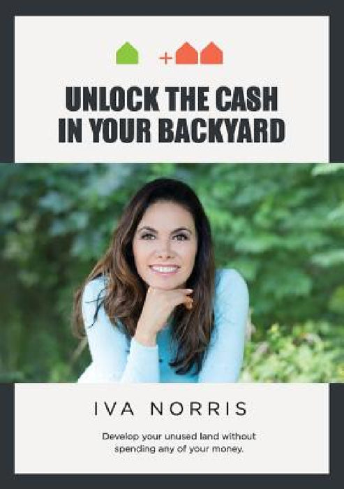 Unlock the Cash in Your Backyard: Develop Your Unused Land Without Spending Any of Your Money by Iva Norris