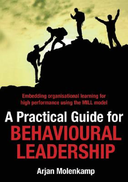 A Practical Guide for Behavioural Leadership: Embedding organisational learning for high performance using the MILL model by Arjan Molenkamp