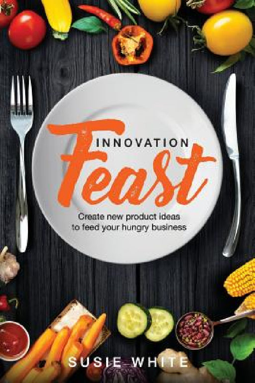 Innovation Feast: Create New Product Ideas to Feed Your Hungry Business by Susie White