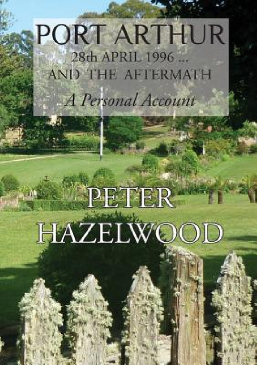 PORT ARTHUR 28th APRIL, 1996...AND THE AFTERMATH A Personal Account by Peter J. Hazelwood