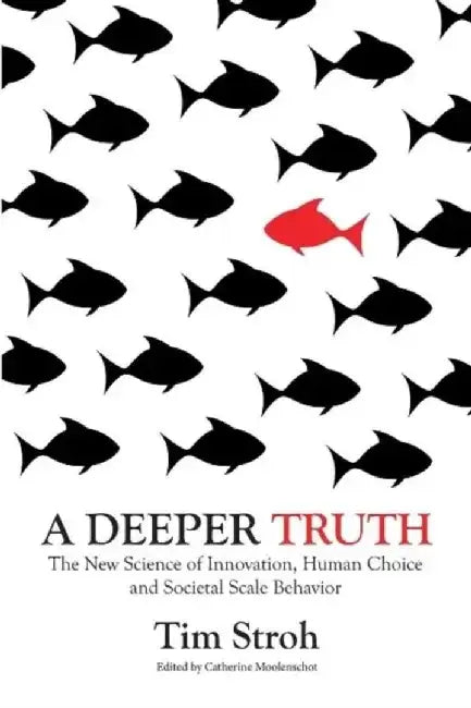 A Deeper Truth: The New Science of Innovation, Human Choice and Societal Scale Behavior by Tim Stroh