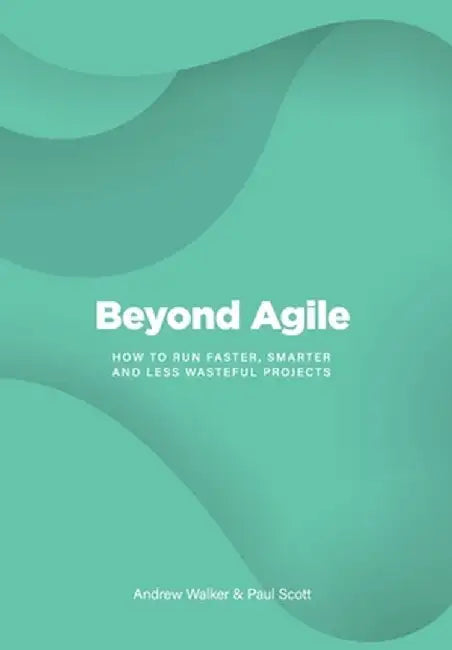 Beyond Agile: How to Run Faster, Smarter and Less Wasteful Projects by Andrew Walker