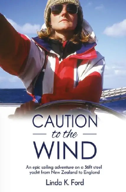 Caution to the Wind: An epic sailing adventure on a 36ft steel yacht from New Zealand to England by Linda K. Ford