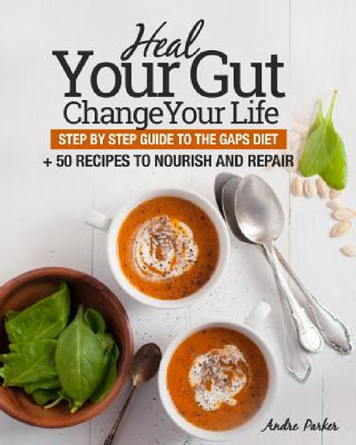 Heal Your Gut, Change Your Life: Step by Step Guide to the GAPS Diet + 50 Recipes by Andre Parker