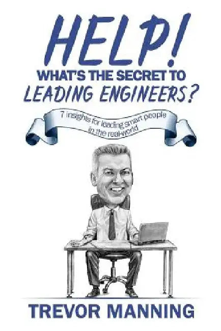 Help! What's the secret to Leading Engineers?: 7 insights for leading smart people in the real-world by Trevor Manning