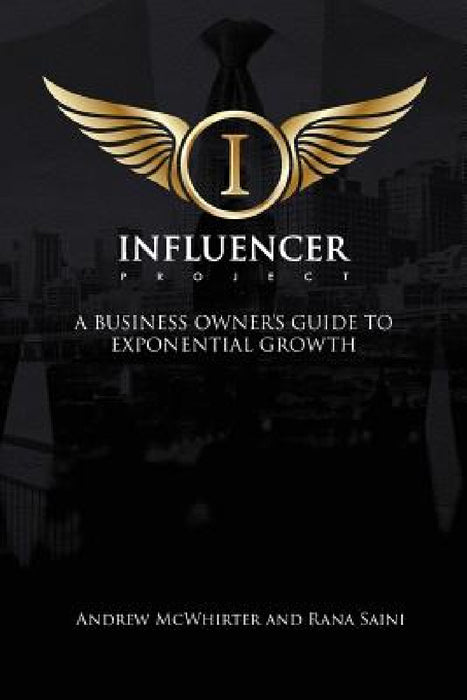 The Influencer Project: A Business Owner's Guide To Exponential Growth by Andrew McWhirter, Rana Saini