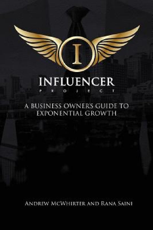 The Influencer Project: A Business Owner's Guide To Exponential Growth by Andrew McWhirter, Rana Saini