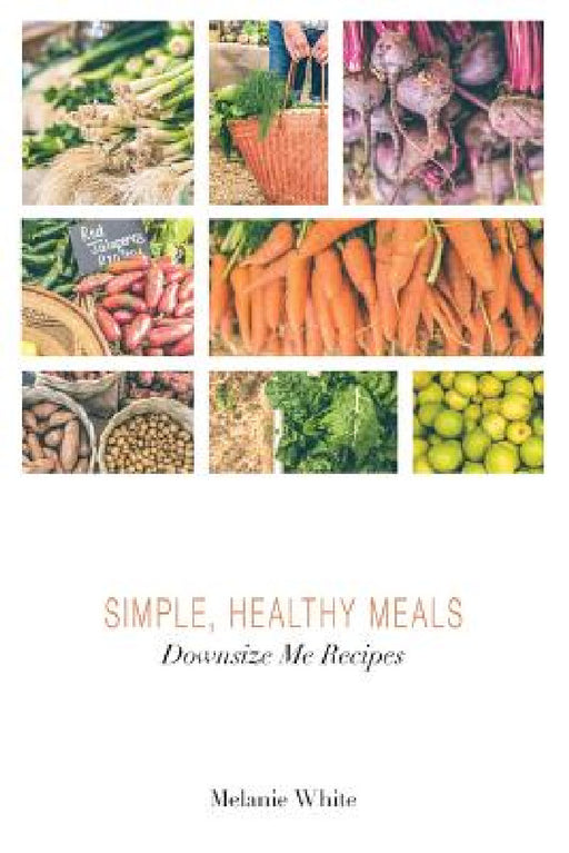 Downsize Me Recipes: Simple, Healthy Meals by Melanie J. White