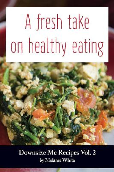 Downsize Me Recipes V2: A Fresh Take On Healthy Eating by Melanie J. White