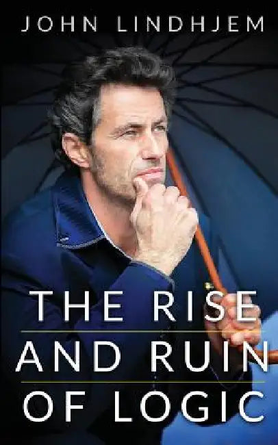 The Rise and Ruin Of Logic by John Lindhjem