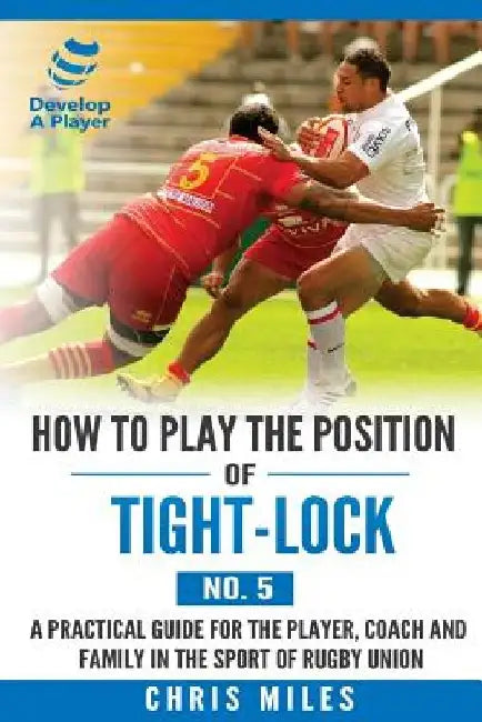 How to play the position of Tight-lock (No. 5): A practical guide for the player, coach and family in the sport of rugby union by Chris Miles