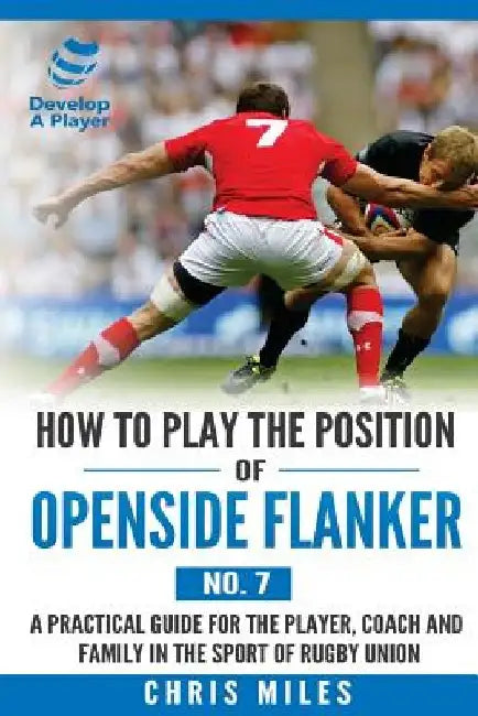 How to Play the Position of Openside Flanker (No.7): A practical guide for the player, coach and family in the sport of rugby union by Chris Miles