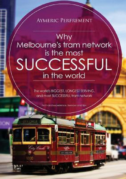 Why Melbourne's Tram Network is the most SUCCESSFUL in the world: The world's BIGGEST & LONGEST SERVING tram network by Aymeric I. J. Perfrement, Warren Doubleday, Mal Rowe