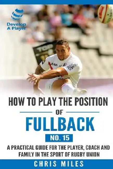 How to play the position of Fullback (No. 15): A practical guide for the player, coach and family in the sport of rugby union by Chris Miles