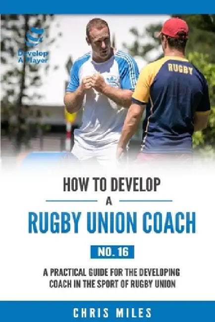 How to Develop a Rugby Union Coach: A Practical Guide for the Developing Coach in the Sport of Rugby Union by David Christopher Miles