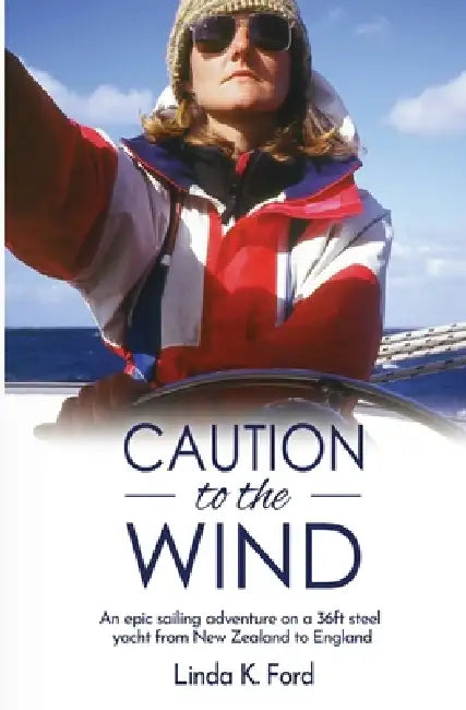 Caution to the Wind: An epic sailing adventure on a 36ft steel yacht from New Zealand to England by Linda K. Ford