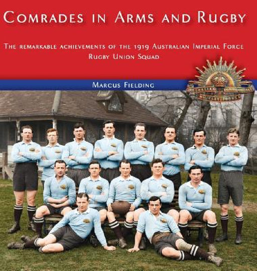 Comrades in Arms and Rugby: The remarkable achievements of the 1919 Australian Imperial Force Rugby Union Squad by Marcus Fielding