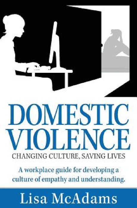Domestic Violence Changing Culture Saving Lives: A workplace guide for developing a culture of empathy and understanding by Lisa McAdams, Carolyn Sheltraw