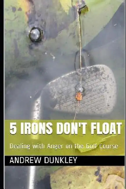 5 Irons Don't Float: Dealing with Anger on the Golf Course by Andrew Dunkley