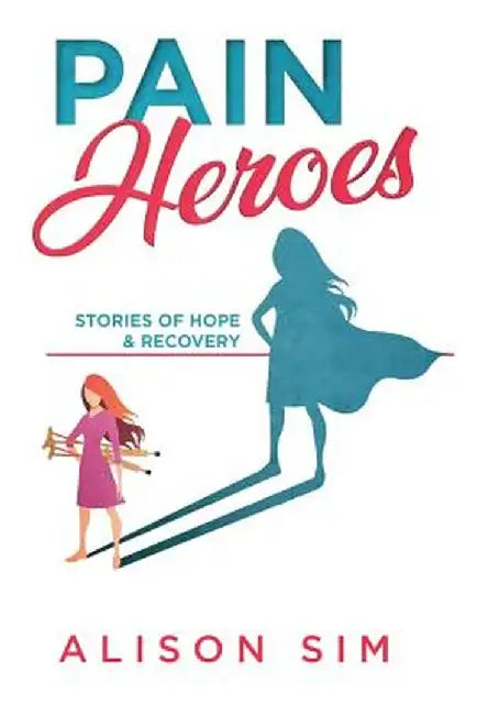 Pain Heroes: Stories of Hope and Recovery by Sim Alison