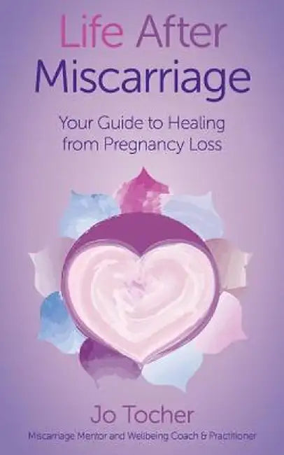 Life After Miscarriage: Your Guide to Healing from Pregnancy Loss by Jo Tocher