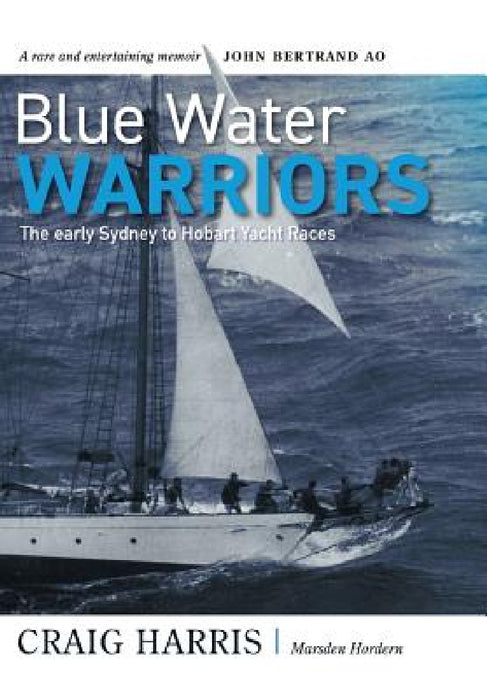 Blue Water Warriors: The Early Sydney to Hobart Yacht Races by Craig Harris, Marsden Hordern, John Bertrand