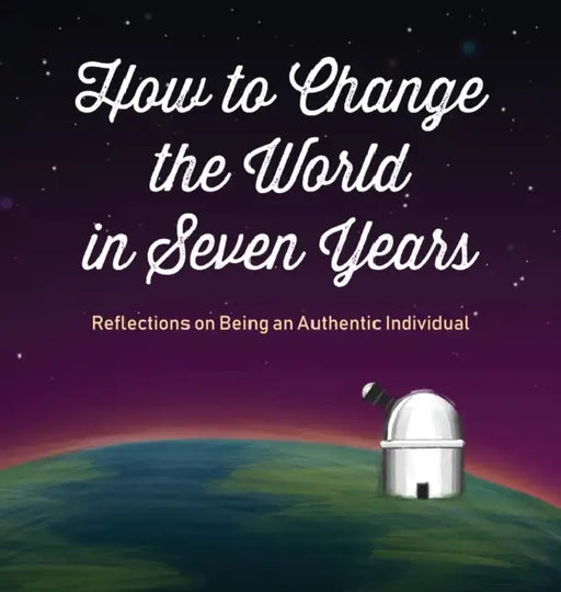 How to Change the World in Seven Years: Reflections on Being an Authentic Individual by Steven L. Smith