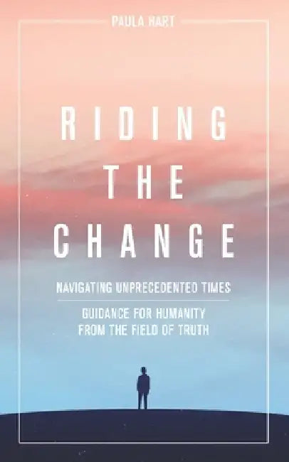 Riding The Change: Navigating Unprecedented Times. Guidance For Humanity From The Field Of Truth by Paula Hart