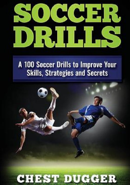 Soccer Drills: A 100 Soccer Drills to Improve Your Skills, Strategies and Secrets by Chest Dugger