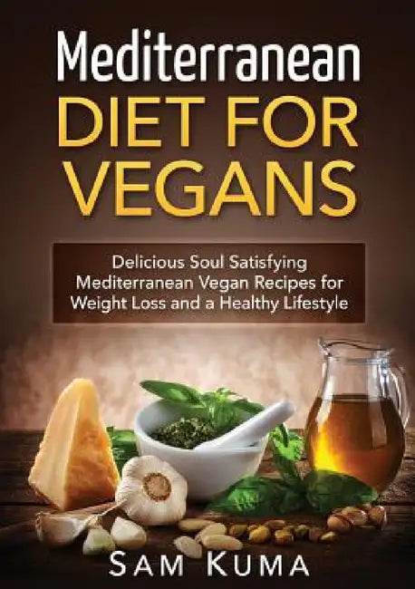 Mediterranean Diet: Mediterranean Diet for Vegans: Delicious Soul Satisfying Mediterranean Vegan Recipes for Weight Loss and a Healthy Lifestyle by Sam Kuma