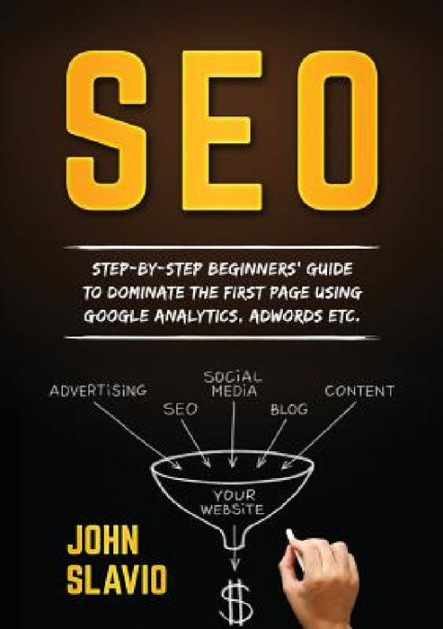SEO: Step-by-step beginners' guide to dominate the first page using Google Analytics, Adwords etc. by John Slavio