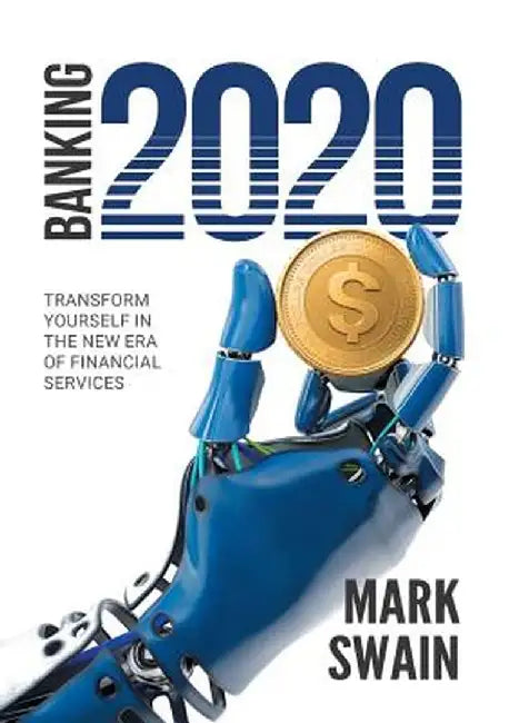 Banking 2020: Transform Yourself in the New Era of Financial Services by Swain, Mark